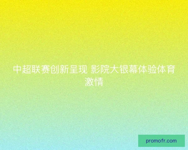 中超联赛创新呈现 影院大银幕体验体育激情