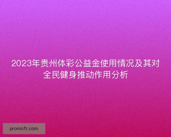 2023年贵州体彩公益金使用情况及其对全民健身推动作用分析