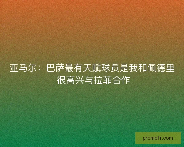 亚马尔：巴萨最有天赋球员是我和佩德里 很高兴与拉菲合作